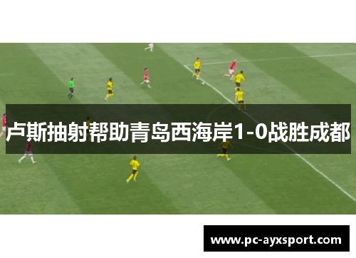 卢斯抽射帮助青岛西海岸1-0战胜成都